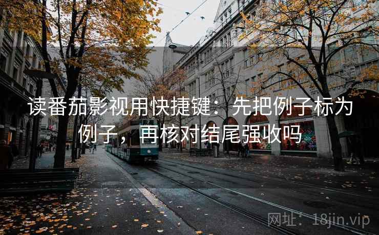 读番茄影视用快捷键：先把例子标为例子，再核对结尾强收吗