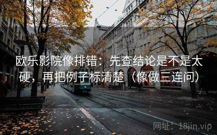 欧乐影院像排错：先查结论是不是太硬，再把例子标清楚（像做三连问）