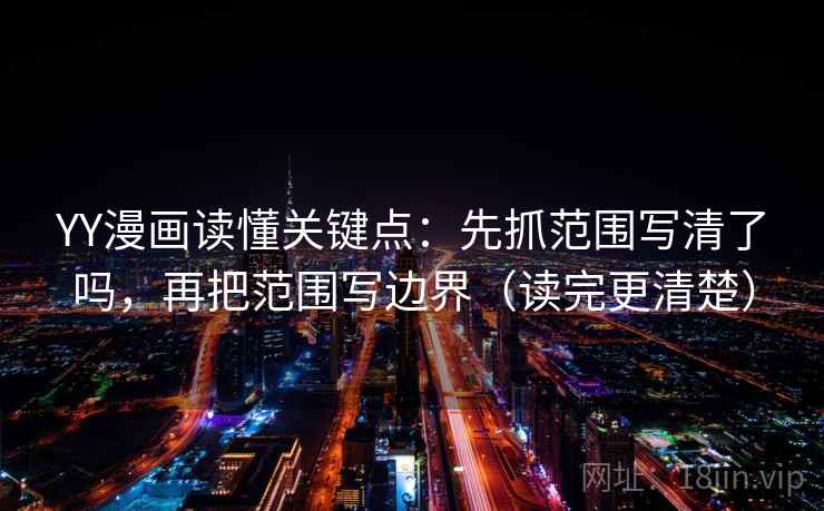 YY漫画读懂关键点：先抓范围写清了吗，再把范围写边界（读完更清楚）