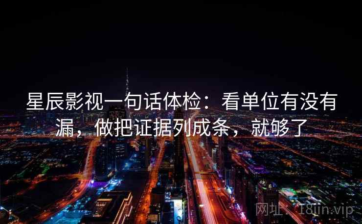 星辰影视一句话体检：看单位有没有漏，做把证据列成条，就够了