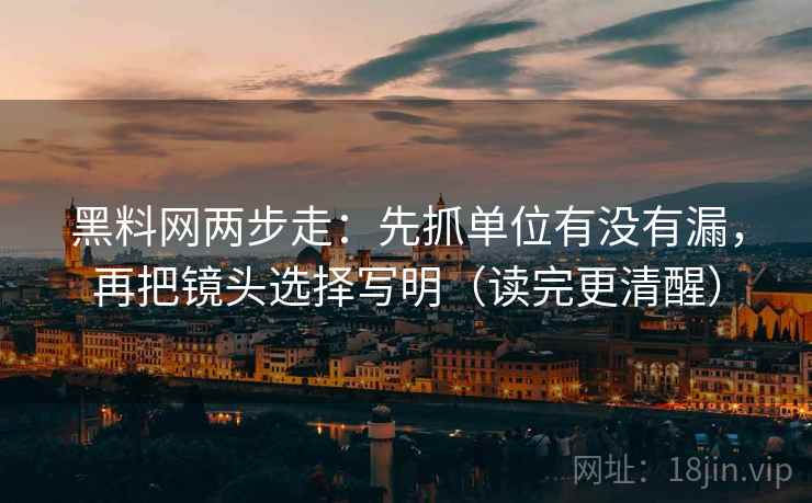 黑料网两步走：先抓单位有没有漏，再把镜头选择写明（读完更清醒）