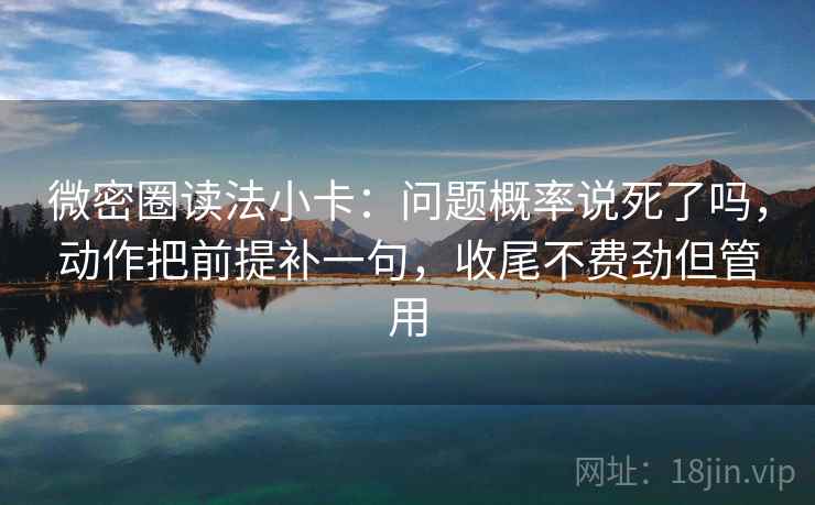 微密圈读法小卡：问题概率说死了吗，动作把前提补一句，收尾不费劲但管用