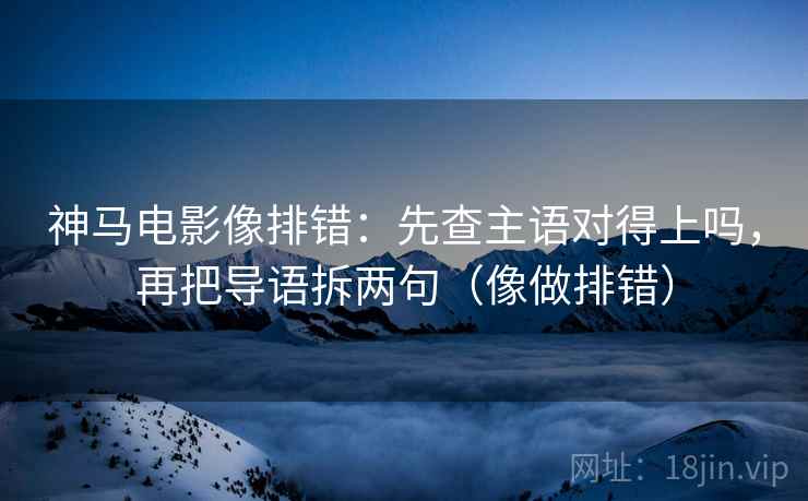 神马电影像排错：先查主语对得上吗，再把导语拆两句（像做排错）