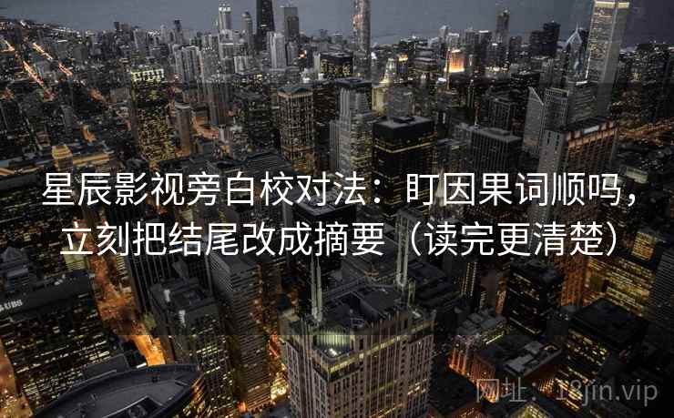 星辰影视旁白校对法：盯因果词顺吗，立刻把结尾改成摘要（读完更清楚）