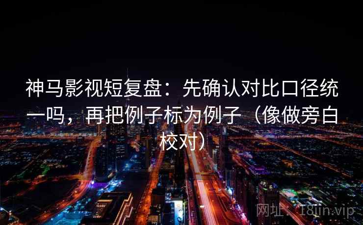 神马影视短复盘：先确认对比口径统一吗，再把例子标为例子（像做旁白校对）