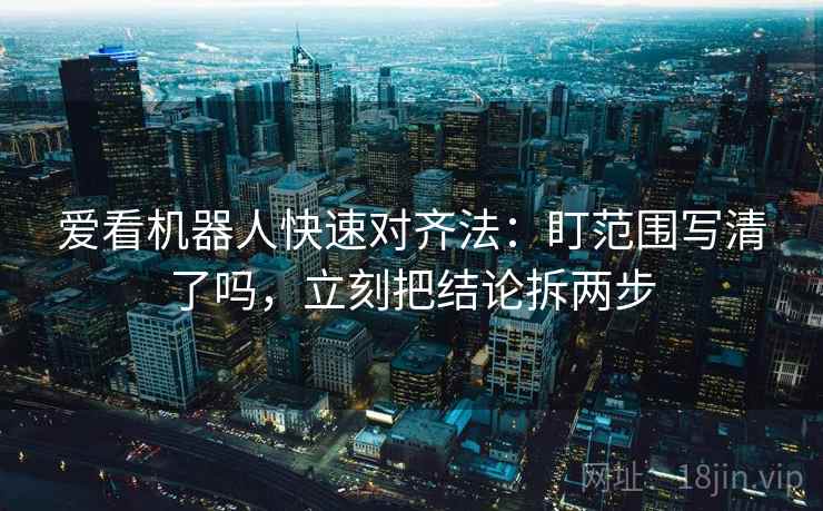 爱看机器人快速对齐法：盯范围写清了吗，立刻把结论拆两步