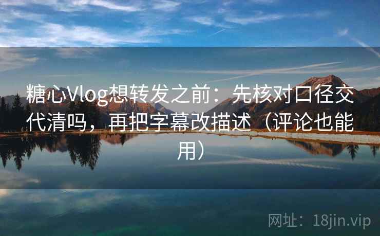 糖心Vlog想转发之前：先核对口径交代清吗，再把字幕改描述（评论也能用）