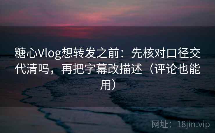 糖心Vlog想转发之前：先核对口径交代清吗，再把字幕改描述（评论也能用）