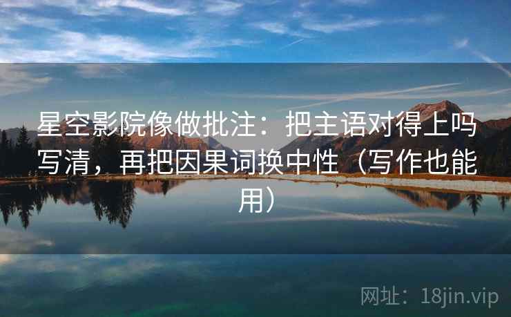 星空影院像做批注：把主语对得上吗写清，再把因果词换中性（写作也能用）