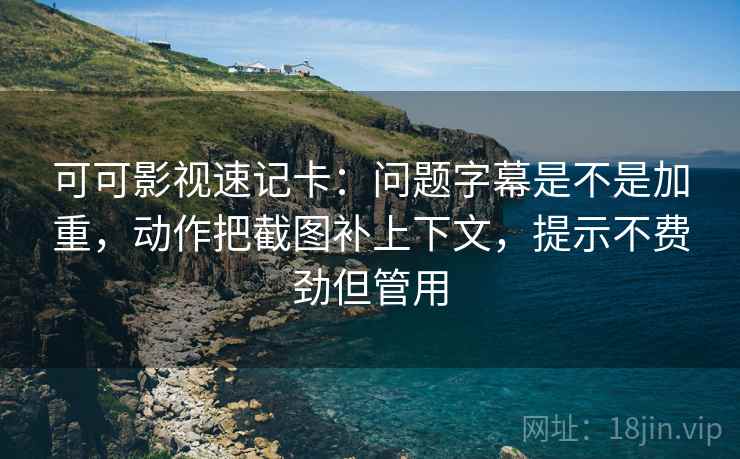 可可影视速记卡：问题字幕是不是加重，动作把截图补上下文，提示不费劲但管用