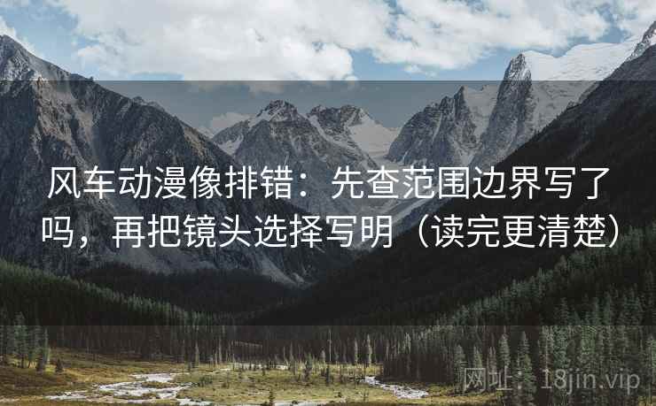 风车动漫像排错：先查范围边界写了吗，再把镜头选择写明（读完更清楚）