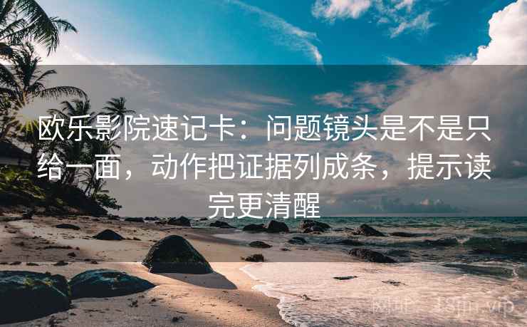 欧乐影院速记卡：问题镜头是不是只给一面，动作把证据列成条，提示读完更清醒
