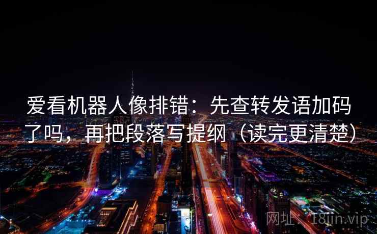 爱看机器人像排错：先查转发语加码了吗，再把段落写提纲（读完更清楚）