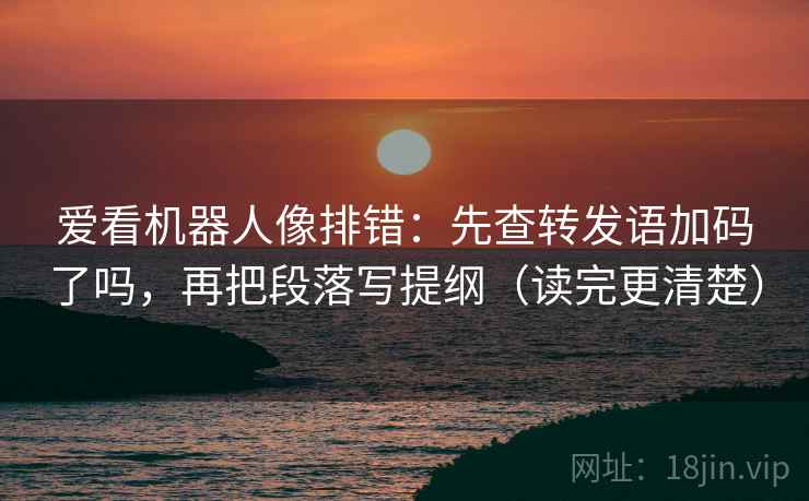 爱看机器人像排错：先查转发语加码了吗，再把段落写提纲（读完更清楚）