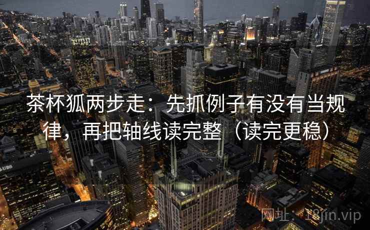 茶杯狐两步走：先抓例子有没有当规律，再把轴线读完整（读完更稳）