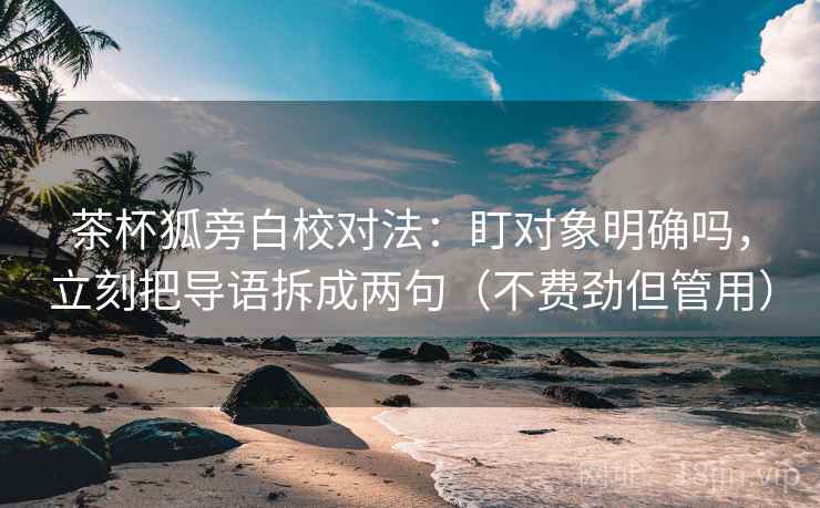 茶杯狐旁白校对法：盯对象明确吗，立刻把导语拆成两句（不费劲但管用）