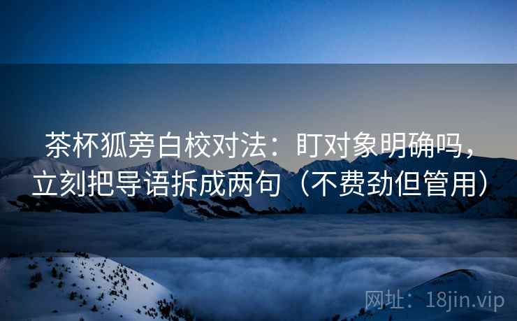 茶杯狐旁白校对法：盯对象明确吗，立刻把导语拆成两句（不费劲但管用）