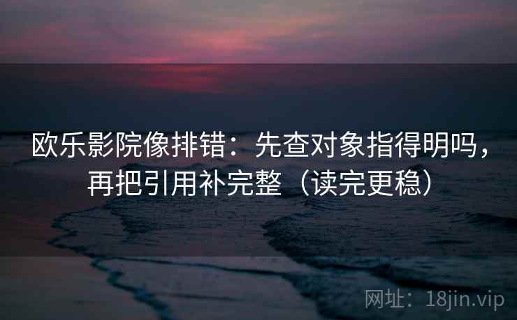 欧乐影院像排错：先查对象指得明吗，再把引用补完整（读完更稳）