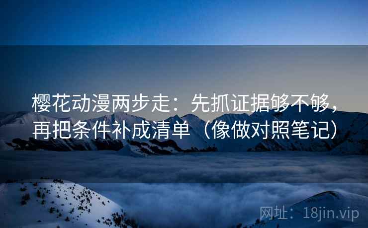 樱花动漫两步走：先抓证据够不够，再把条件补成清单（像做对照笔记）