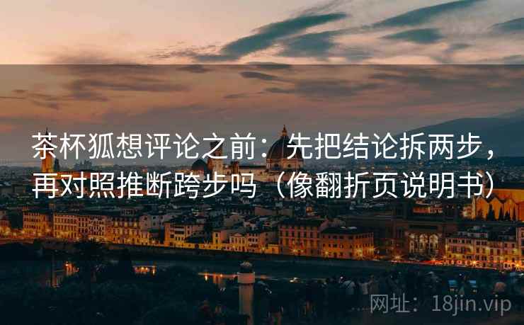 茶杯狐想评论之前：先把结论拆两步，再对照推断跨步吗（像翻折页说明书）