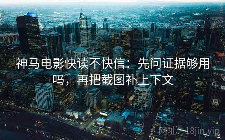 神马电影快读不快信：先问证据够用吗，再把截图补上下文