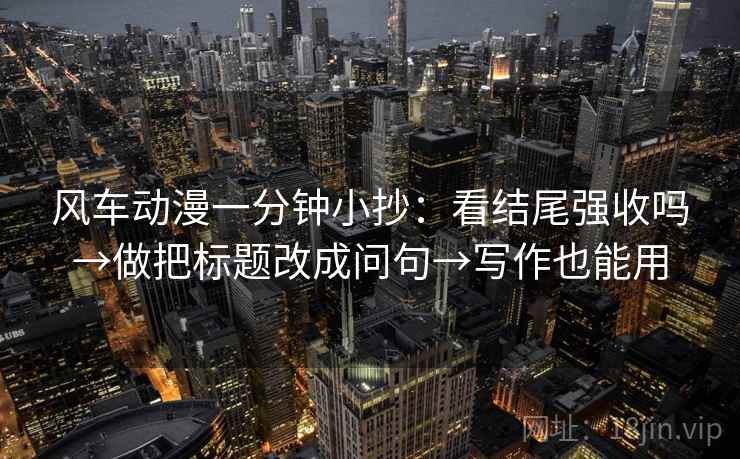 风车动漫一分钟小抄：看结尾强收吗→做把标题改成问句→写作也能用