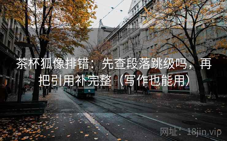 茶杯狐像排错：先查段落跳级吗，再把引用补完整（写作也能用）