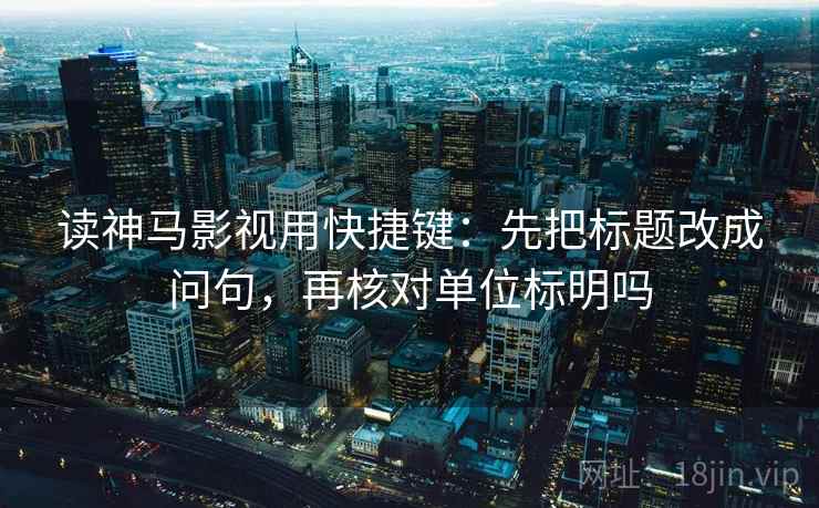 读神马影视用快捷键：先把标题改成问句，再核对单位标明吗