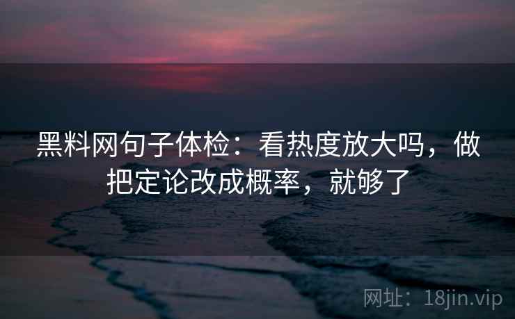 黑料网句子体检：看热度放大吗，做把定论改成概率，就够了