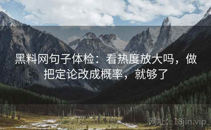 黑料网句子体检：看热度放大吗，做把定论改成概率，就够了