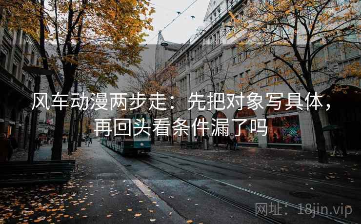 风车动漫两步走：先把对象写具体，再回头看条件漏了吗