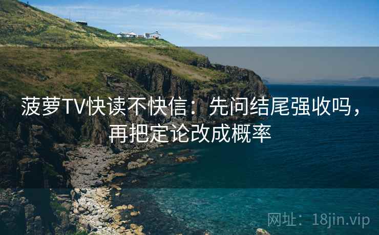 菠萝TV快读不快信：先问结尾强收吗，再把定论改成概率