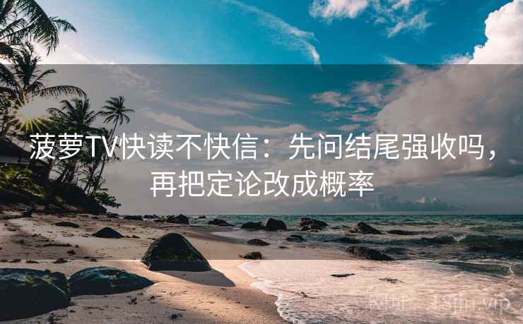 菠萝TV快读不快信：先问结尾强收吗，再把定论改成概率