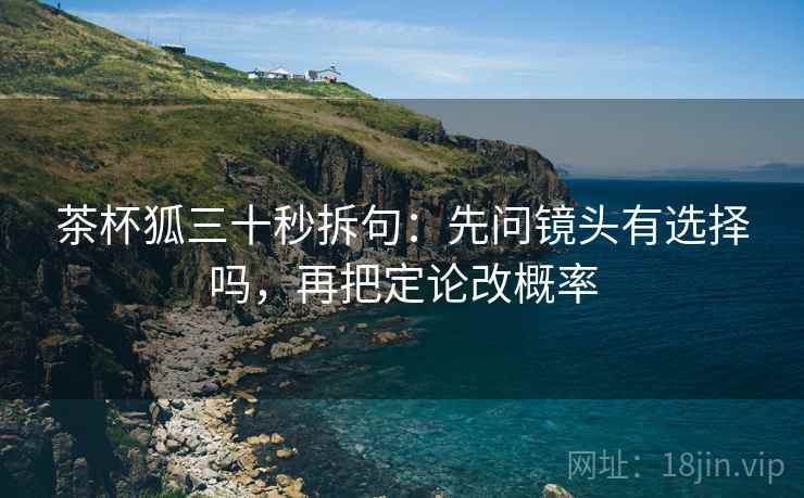茶杯狐三十秒拆句：先问镜头有选择吗，再把定论改概率