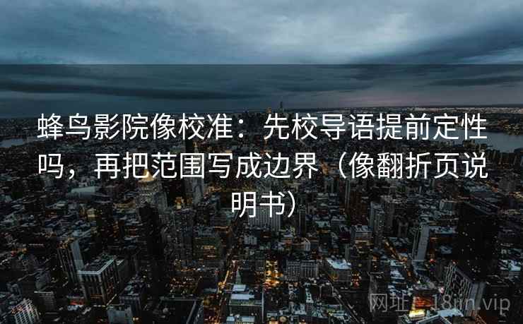 蜂鸟影院像校准：先校导语提前定性吗，再把范围写成边界（像翻折页说明书）