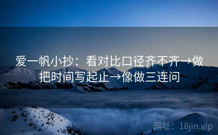 爱一帆小抄：看对比口径齐不齐→做把时间写起止→像做三连问