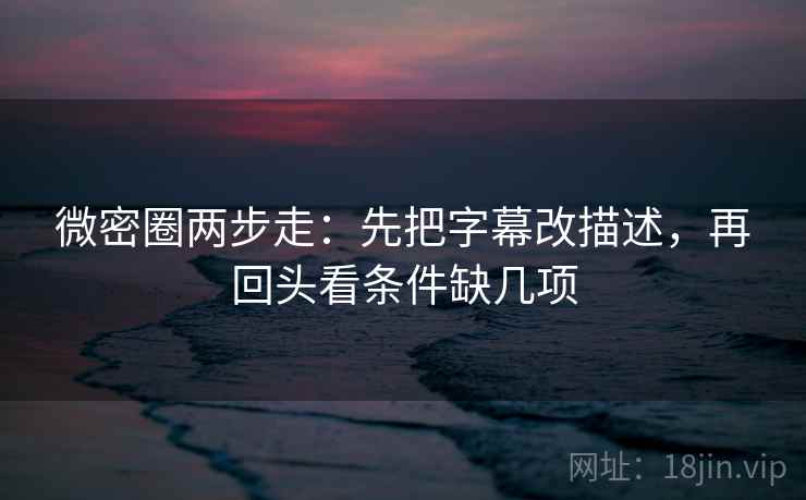 微密圈两步走：先把字幕改描述，再回头看条件缺几项