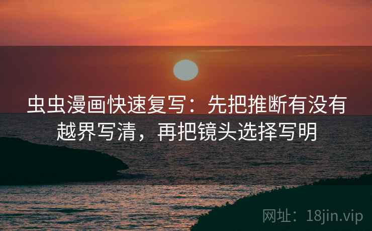 虫虫漫画快速复写：先把推断有没有越界写清，再把镜头选择写明
