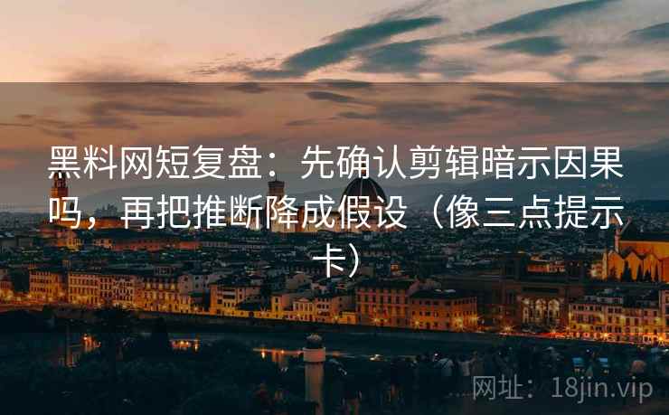 黑料网短复盘：先确认剪辑暗示因果吗，再把推断降成假设（像三点提示卡）