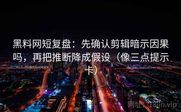 黑料网短复盘：先确认剪辑暗示因果吗，再把推断降成假设（像三点提示卡）