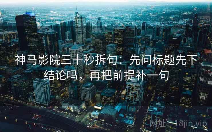 神马影院三十秒拆句：先问标题先下结论吗，再把前提补一句