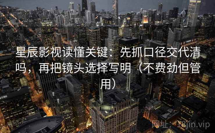 星辰影视读懂关键：先抓口径交代清吗，再把镜头选择写明（不费劲但管用）