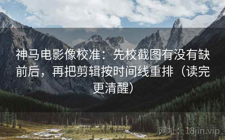 神马电影像校准：先校截图有没有缺前后，再把剪辑按时间线重排（读完更清醒）