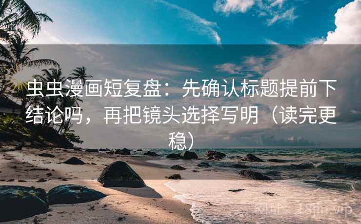 虫虫漫画短复盘：先确认标题提前下结论吗，再把镜头选择写明（读完更稳）