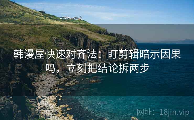 韩漫屋快速对齐法：盯剪辑暗示因果吗，立刻把结论拆两步
