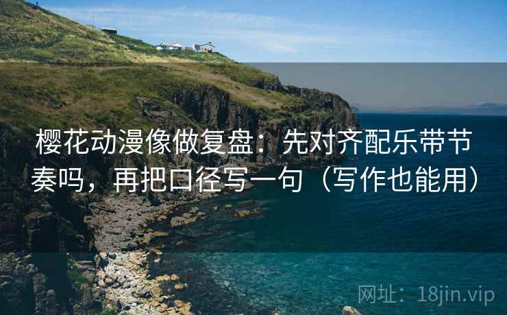 樱花动漫像做复盘：先对齐配乐带节奏吗，再把口径写一句（写作也能用）