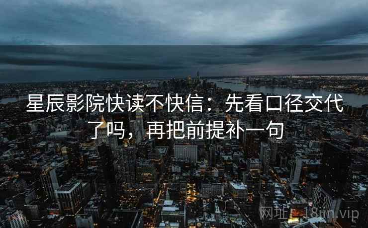 星辰影院快读不快信：先看口径交代了吗，再把前提补一句