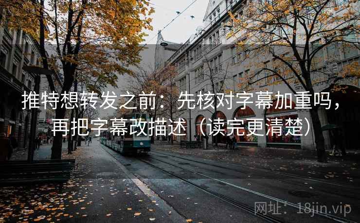 推特想转发之前：先核对字幕加重吗，再把字幕改描述（读完更清楚）