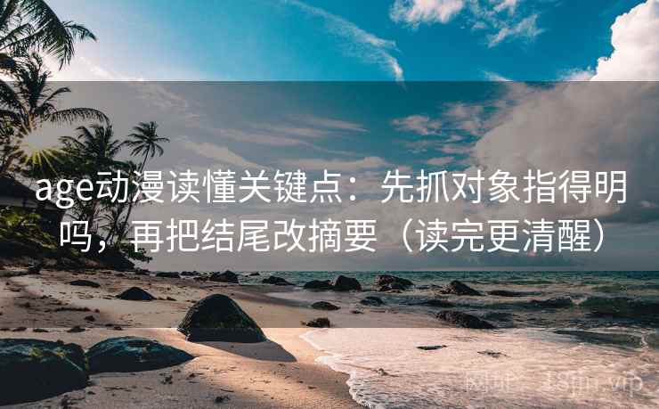 age动漫读懂关键点：先抓对象指得明吗，再把结尾改摘要（读完更清醒）