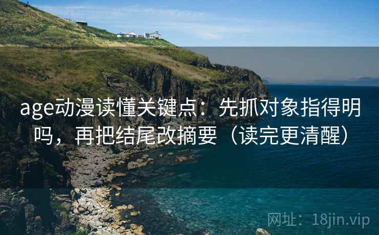 age动漫读懂关键点：先抓对象指得明吗，再把结尾改摘要（读完更清醒）